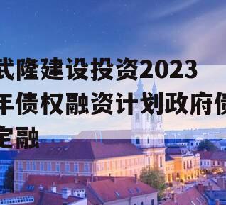 武隆建设投资2023年债权融资计划政府债定融