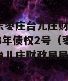 山东枣庄台儿庄财金2023年债权2号（枣庄台儿庄财政局局长）