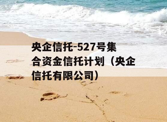 央企信托-527号集合资金信托计划（央企信托有限公司）