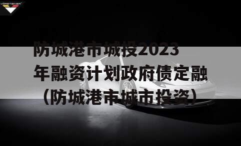 防城港市城投2023年融资计划政府债定融（防城港市城市投资）