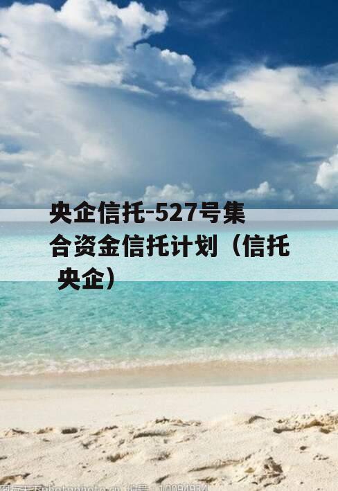 央企信托-527号集合资金信托计划（信托 央企）