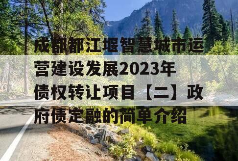 成都都江堰智慧城市运营建设发展2023年债权转让项目【二】政府债定融的简单介绍