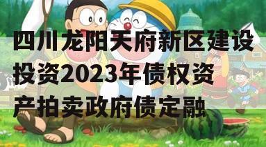 四川龙阳天府新区建设投资2023年债权资产拍卖政府债定融