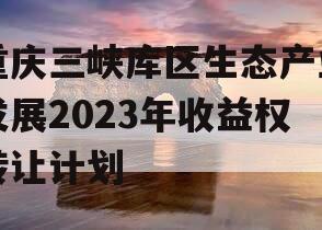 重庆三峡库区生态产业发展2023年收益权转让计划