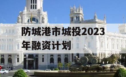 防城港市城投2023年融资计划