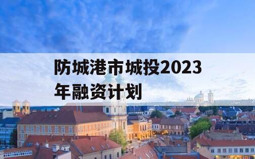 防城港市城投2023年融资计划