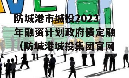 防城港市城投2023年融资计划政府债定融（防城港城投集团官网）