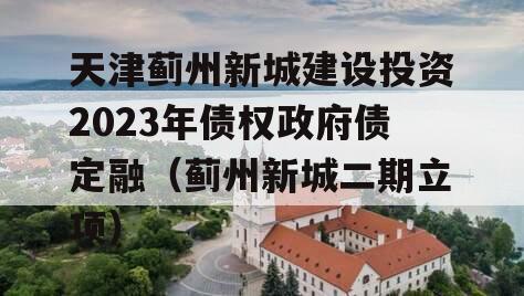 天津蓟州新城建设投资2023年债权政府债定融（蓟州新城二期立项）