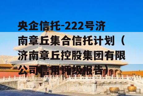 央企信托-222号济南章丘集合信托计划（济南章丘控股集团有限公司信用评级报告）