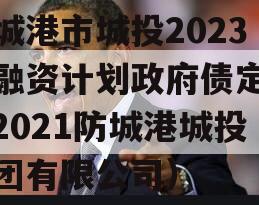 防城港市城投2023年融资计划政府债定融（2021防城港城投集团有限公司）