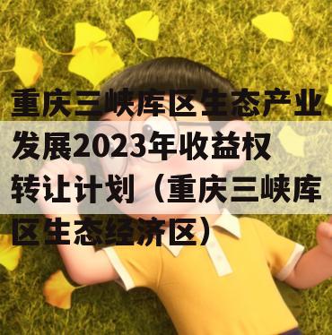 重庆三峡库区生态产业发展2023年收益权转让计划（重庆三峡库区生态经济区）