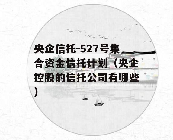 央企信托-527号集合资金信托计划（央企控股的信托公司有哪些）