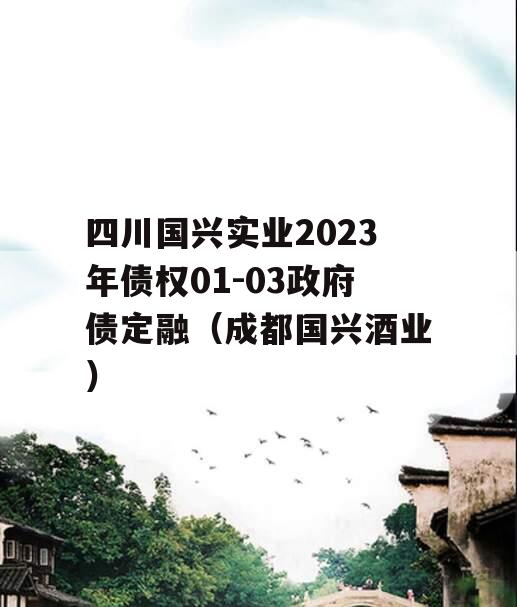 四川国兴实业2023年债权01-03政府债定融（成都国兴酒业）