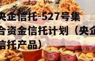 央企信托-527号集合资金信托计划（央企信托产品）