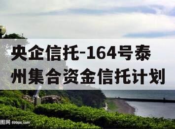 央企信托-164号泰州集合资金信托计划