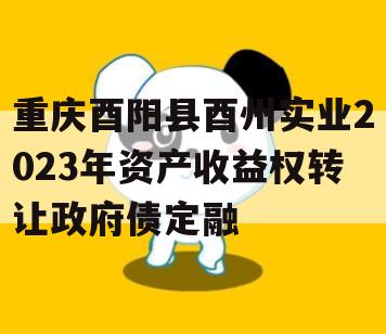 重庆酉阳县酉州实业2023年资产收益权转让政府债定融