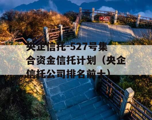 央企信托-527号集合资金信托计划（央企信托公司排名前十）