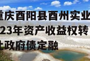 重庆酉阳县酉州实业2023年资产收益权转让政府债定融