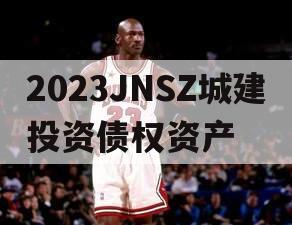 2023JNSZ城建投资债权资产