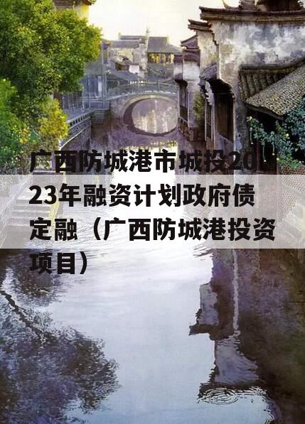 广西防城港市城投2023年融资计划政府债定融（广西防城港投资项目）