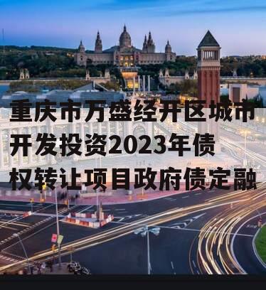 重庆市万盛经开区城市开发投资2023年债权转让项目政府债定融