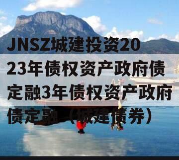 JNSZ城建投资2023年债权资产政府债定融3年债权资产政府债定融（城建债券）