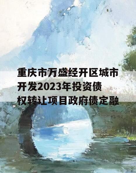 重庆市万盛经开区城市开发2023年投资债权转让项目政府债定融