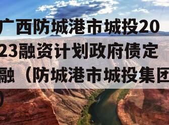 广西防城港市城投2023融资计划政府债定融（防城港市城投集团）