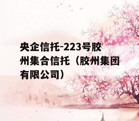 央企信托-223号胶州集合信托（胶州集团有限公司）