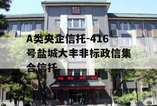 A类央企信托-416号盐城大丰非标政信集合信托