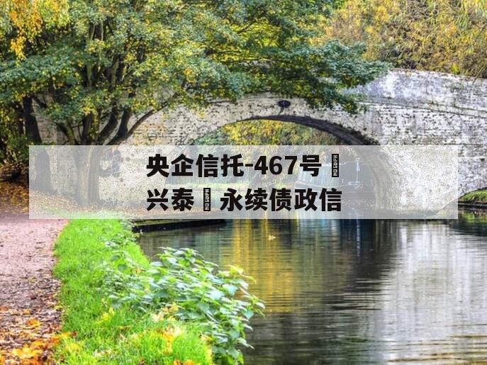 央企信托-467号‮兴泰‬永续债政信