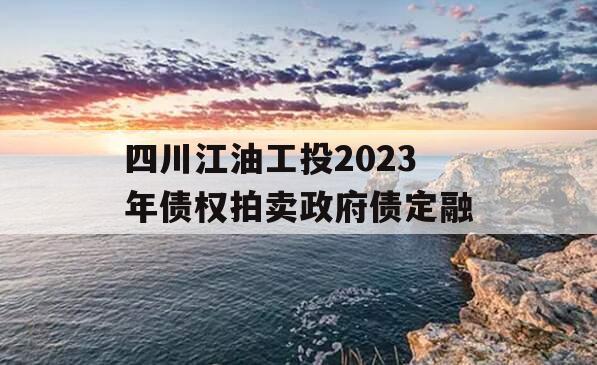 四川江油工投2023年债权拍卖政府债定融