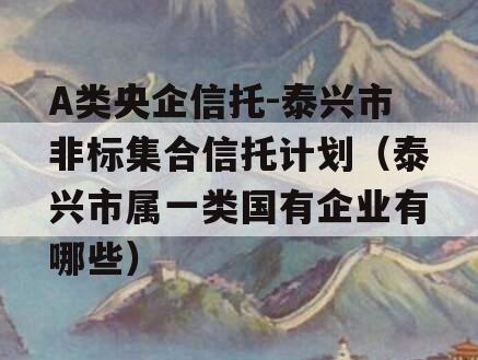 A类央企信托-泰兴市非标集合信托计划（泰兴市属一类国有企业有哪些）