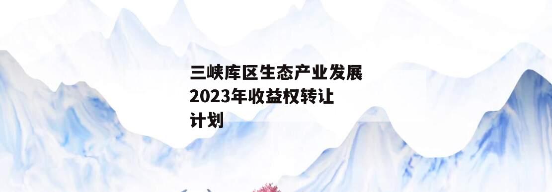 三峡库区生态产业发展2023年收益权转让计划