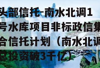 头部信托-南水北调1号水库项目非标政信集合信托计划（南水北调总投资破3千亿）