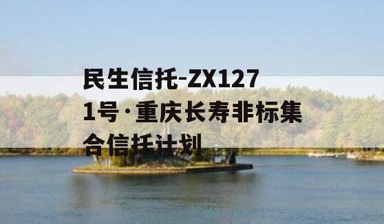 民生信托-ZX1271号·重庆长寿非标集合信托计划