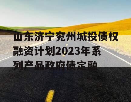 山东济宁兖州城投债权融资计划2023年系列产品政府债定融