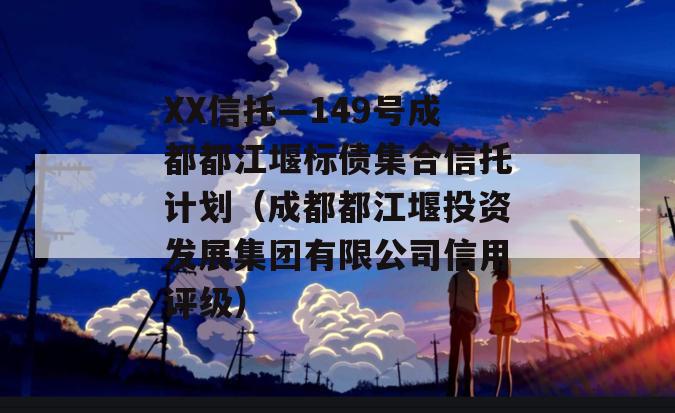 XX信托—149号成都都江堰标债集合信托计划（成都都江堰投资发展集团有限公司信用评级）