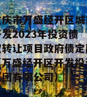 重庆市万盛经开区城市开发2023年投资债权转让项目政府债定融（万盛经开区开发投资集团有限公司）