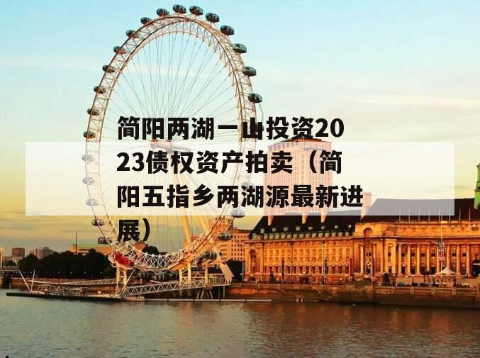 简阳两湖一山投资2023债权资产拍卖（简阳五指乡两湖源最新进展）