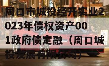 周口市城投经开实业2023年债权资产001政府债定融（周口城投发展有限公司）