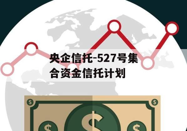 央企信托-527号集合资金信托计划