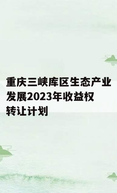 重庆三峡库区生态产业发展2023年收益权转让计划