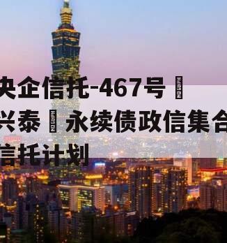 央企信托-467号‮兴泰‬永续债政信集合信托计划