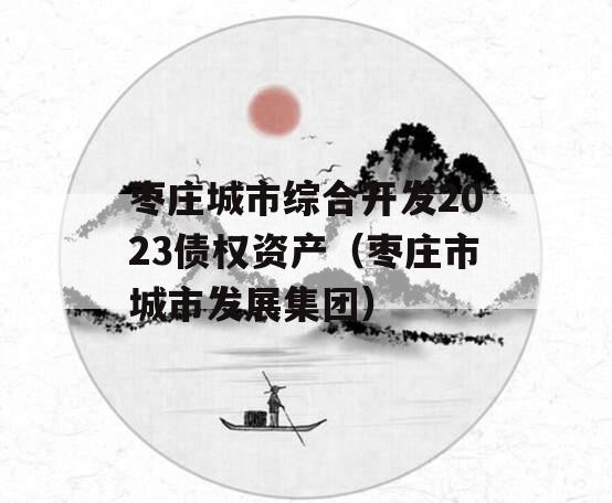 枣庄城市综合开发2023债权资产（枣庄市城市发展集团）