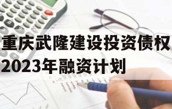 重庆武隆建设投资债权2023年融资计划