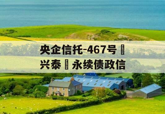 央企信托-467号‮兴泰‬永续债政信