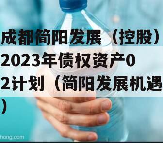 成都简阳发展（控股）2023年债权资产02计划（简阳发展机遇）