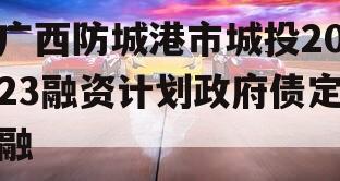 广西防城港市城投2023融资计划政府债定融