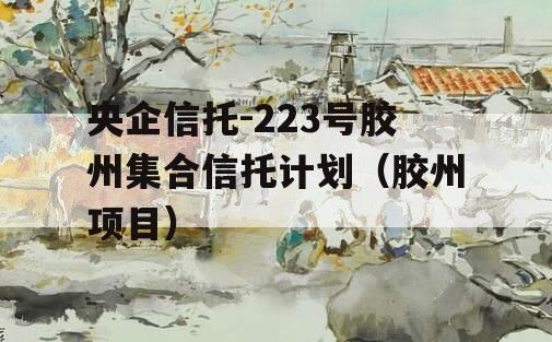 央企信托-223号胶州集合信托计划（胶州项目）